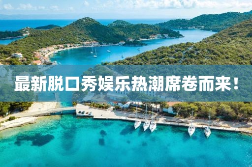 最新脱口秀娱乐热潮席卷而来！