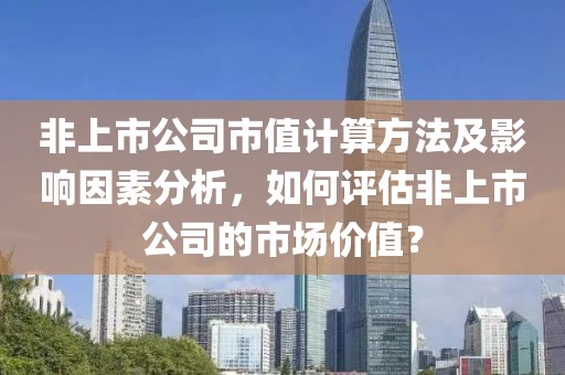 非上市公司市值计算方法及影响因素分析，如何评估非上市公司的市场价值？