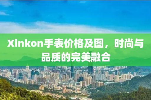 Xinkon手表价格及图，时尚与品质的完美融合