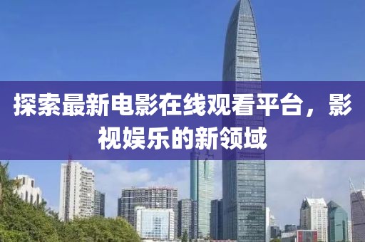 探索最新电影在线观看平台，影视娱乐的新领域
