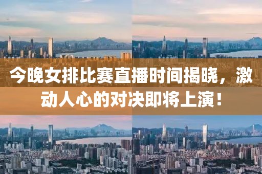 今晚女排比赛直播时间揭晓，激动人心的对决即将上演！