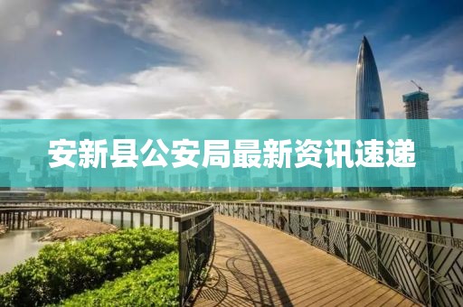 安新县公安局最新资讯速递