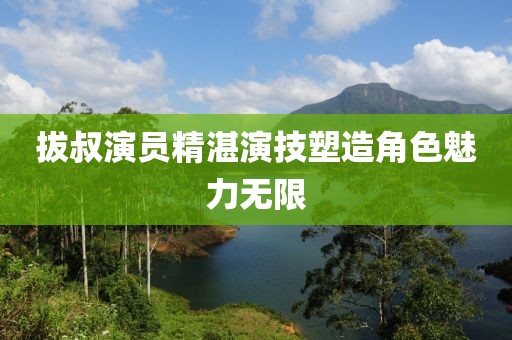 拔叔演员精湛演技塑造角色魅力无限