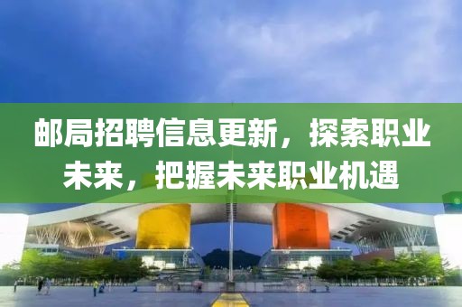 邮局招聘信息更新，探索职业未来，把握未来职业机遇