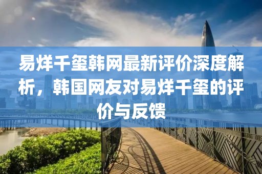 易烊千玺韩网最新评价深度解析，韩国网友对易烊千玺的评价与反馈