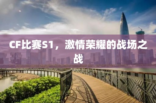 CF比赛S1，激情荣耀的战场之战