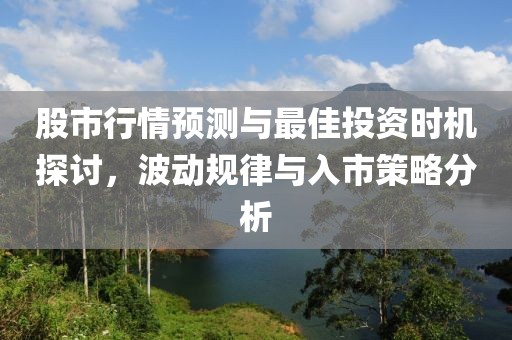 股市行情预测与最佳投资时机探讨，波动规律与入市策略分析