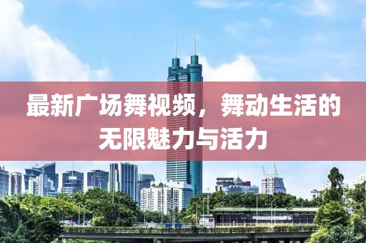 最新广场舞视频，舞动生活的无限魅力与活力