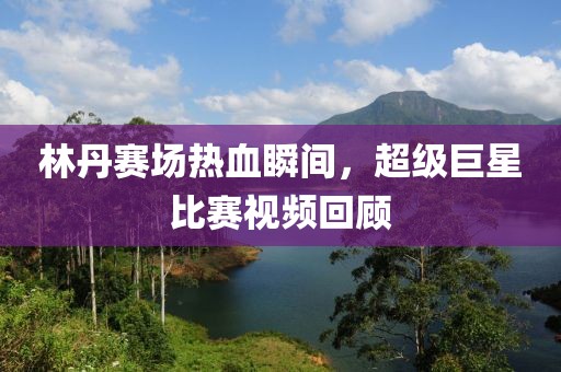 林丹赛场热血瞬间，超级巨星比赛视频回顾