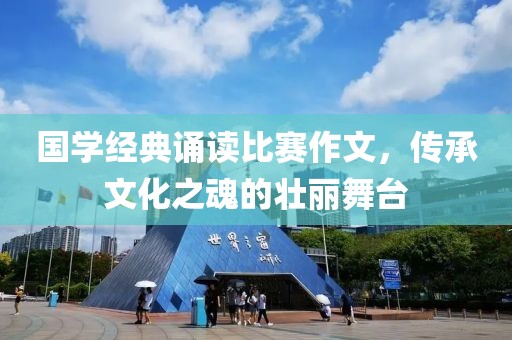 国学经典诵读比赛作文，传承文化之魂的壮丽舞台