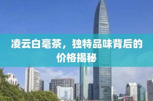 凌云白毫茶，独特品味背后的价格揭秘