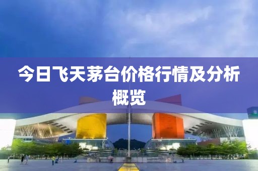 今日飞天茅台价格行情及分析概览