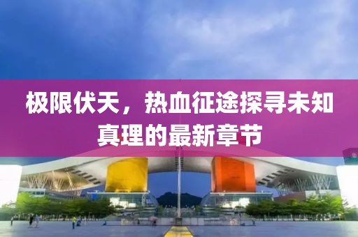 极限伏天，热血征途探寻未知真理的最新章节