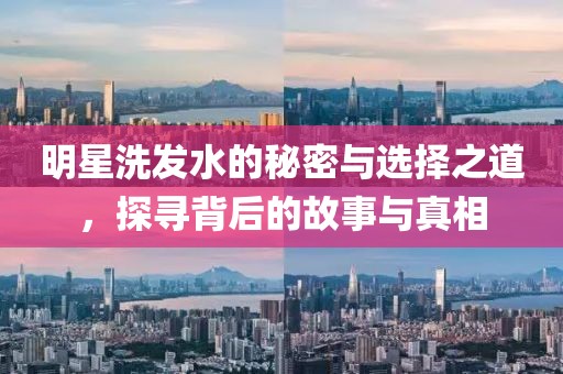 明星洗发水的秘密与选择之道，探寻背后的故事与真相