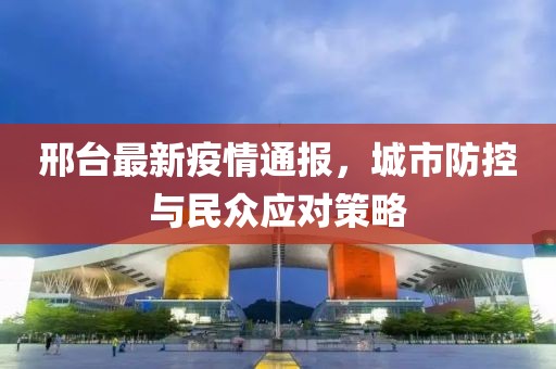 邢台最新疫情通报，城市防控与民众应对策略