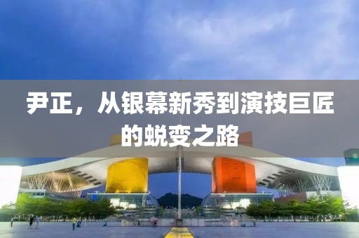 尹正，从银幕新秀到演技巨匠的蜕变之路