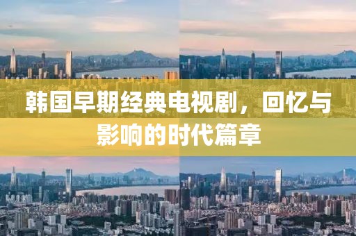 韩国早期经典电视剧，回忆与影响的时代篇章