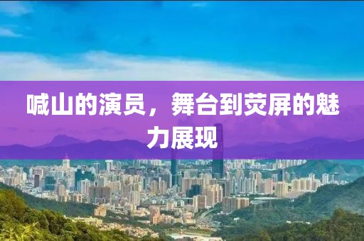 喊山的演员，舞台到荧屏的魅力展现
