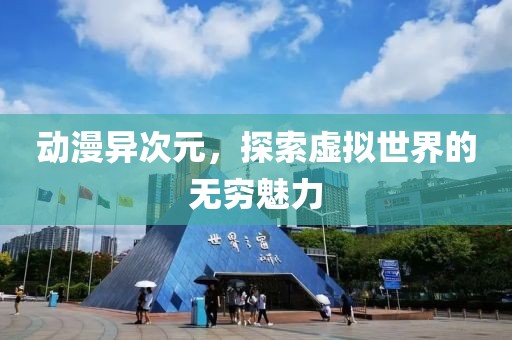 动漫异次元，探索虚拟世界的无穷魅力