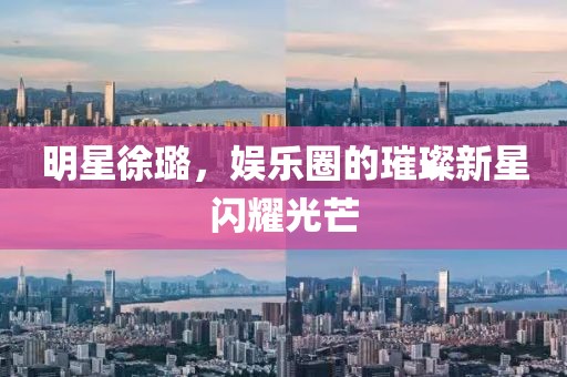 明星徐璐，娱乐圈的璀璨新星闪耀光芒