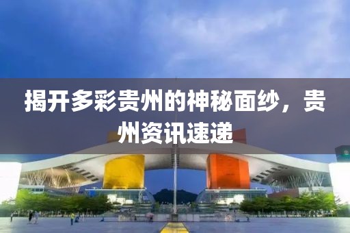 揭开多彩贵州的神秘面纱，贵州资讯速递