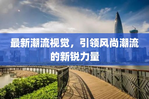 最新潮流视觉，引领风尚潮流的新锐力量
