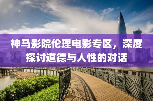 神马影院伦理电影专区，深度探讨道德与人性的对话