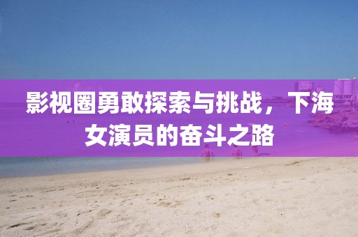 影视圈勇敢探索与挑战，下海女演员的奋斗之路