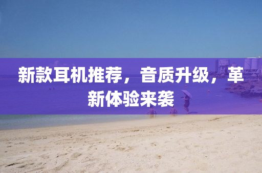 新款耳机推荐，音质升级，革新体验来袭
