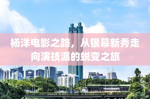 杨洋电影之路，从银幕新秀走向演技派的蜕变之旅