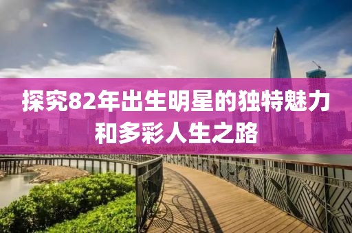 探究82年出生明星的独特魅力和多彩人生之路
