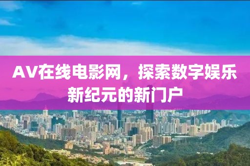 AV在线电影网，探索数字娱乐新纪元的新门户