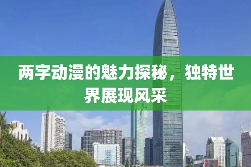 两字动漫的魅力探秘，独特世界展现风采