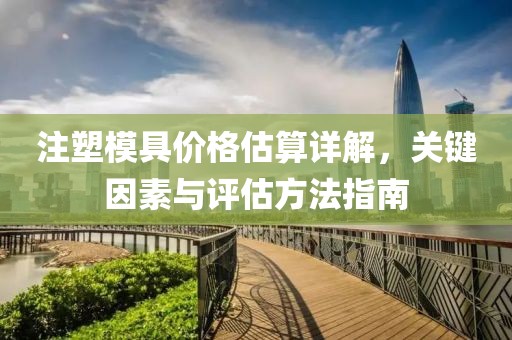 注塑模具价格估算详解，关键因素与评估方法指南