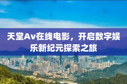 天堂Av在线电影，开启数字娱乐新纪元探索之旅