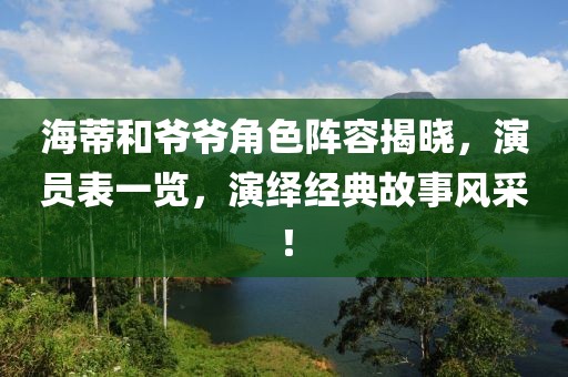 海蒂和爷爷角色阵容揭晓，演员表一览，演绎经典故事风采！