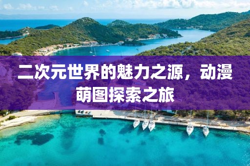 二次元世界的魅力之源，动漫萌图探索之旅