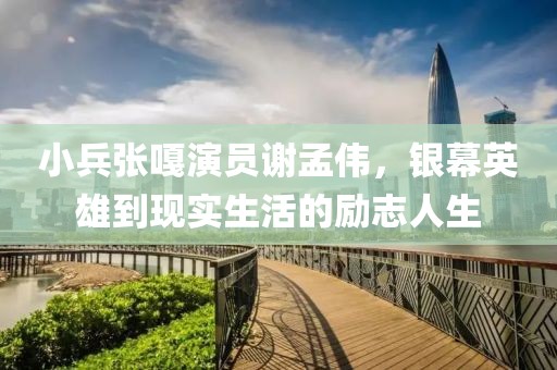 小兵张嘎演员谢孟伟，银幕英雄到现实生活的励志人生