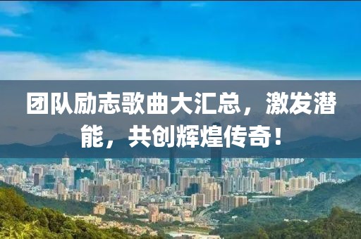 团队励志歌曲大汇总，激发潜能，共创辉煌传奇！