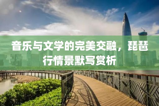 音乐与文学的完美交融，琵琶行情景默写赏析