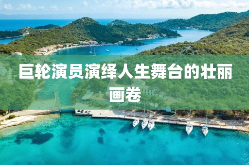 巨轮演员演绎人生舞台的壮丽画卷