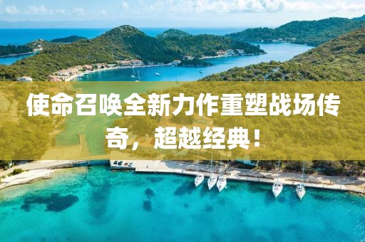 使命召唤全新力作重塑战场传奇，超越经典！