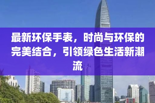 最新环保手表，时尚与环保的完美结合，引领绿色生活新潮流