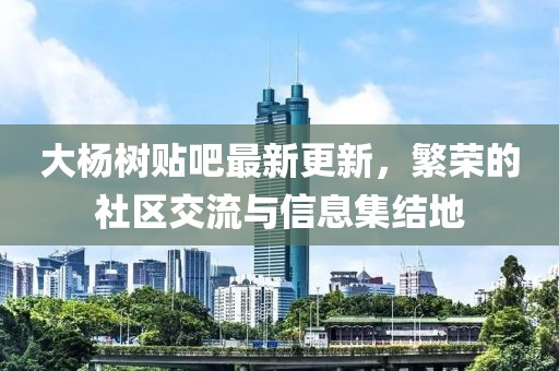 大杨树贴吧最新更新，繁荣的社区交流与信息集结地