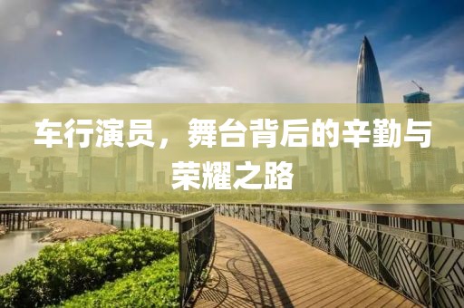 车行演员，舞台背后的辛勤与荣耀之路