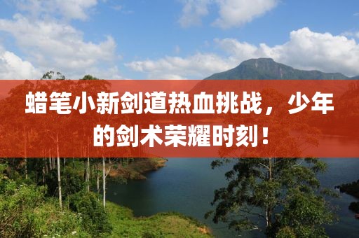 蜡笔小新剑道热血挑战，少年的剑术荣耀时刻！