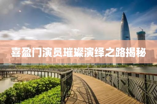喜盈门演员璀璨演绎之路揭秘