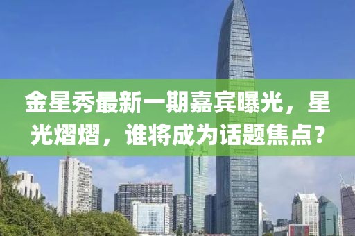 金星秀最新一期嘉宾曝光，星光熠熠，谁将成为话题焦点？