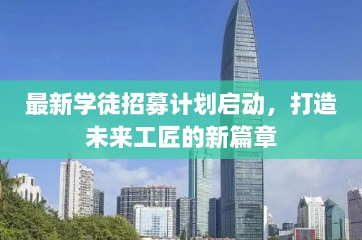 最新学徒招募计划启动，打造未来工匠的新篇章