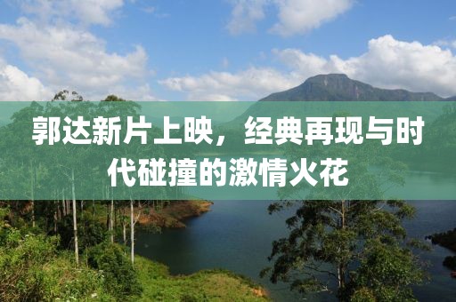 郭达新片上映，经典再现与时代碰撞的激情火花